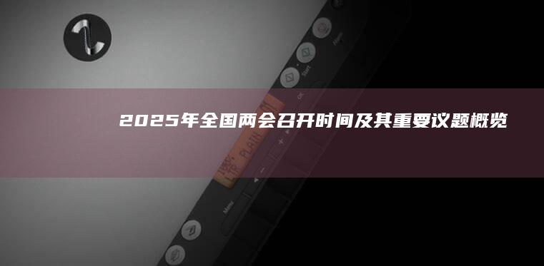 2025年全国两会召开时间及其重要议题概览